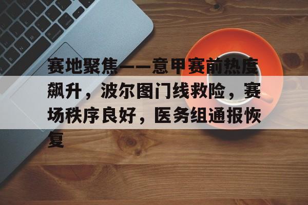 赛地聚焦——意甲赛前热度飙升，波尔图门线救险，赛场秩序良好，医务组通报恢复的简单介绍-开云体育官网